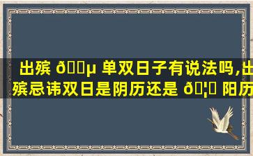 出殡 🐵 单双日子有说法吗,出殡忌讳双日是阴历还是 🦅 阳历